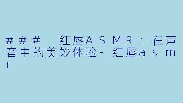 ### 红唇ASMR:在声音中的美妙体验