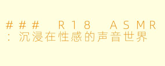 ### R18 ASMR：沉浸在性感的声音世界