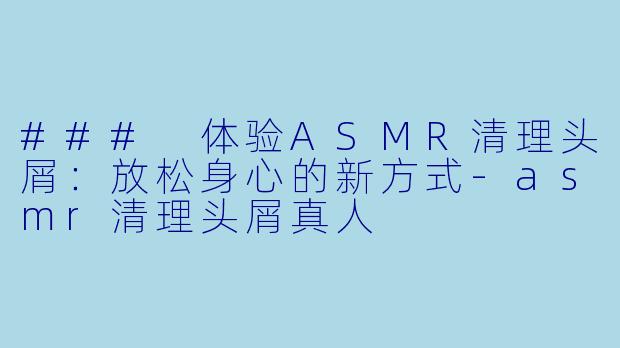 ### 体验ASMR清理头屑：放松身心的新方式-asmr清理头屑真人