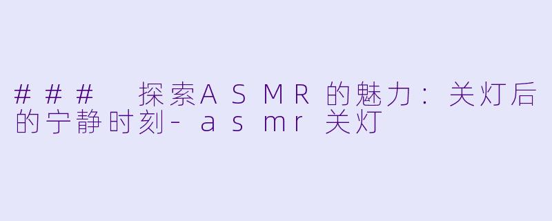 ### 探索ASMR的魅力：关灯后的宁静时刻-asmr关灯