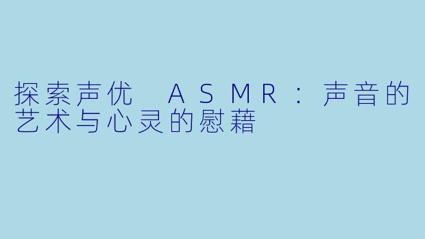 探索声优 ASMR：声音的艺术与心灵的慰藉