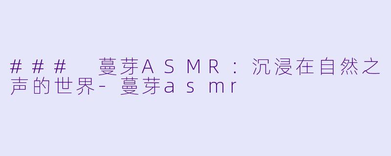 ### 蔓芽ASMR：沉浸在自然之声的世界-蔓芽asmr