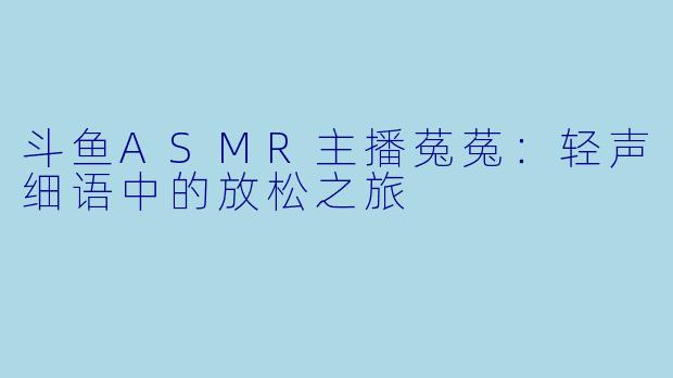 斗鱼ASMR主播菟菟:轻声细语中的放松之旅