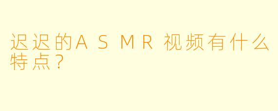 迟迟的ASMR视频有什么特点？