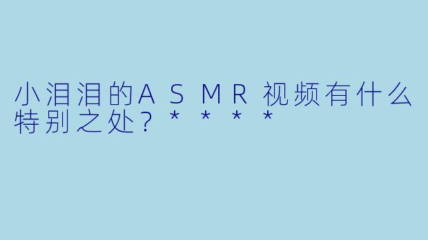 小泪泪的ASMR视频有什么特别之处？****