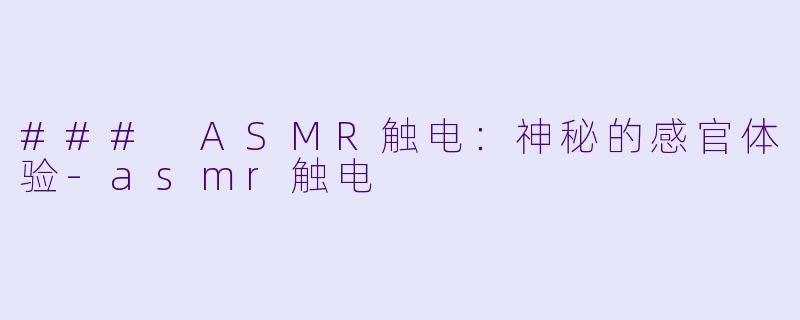 ### ASMR触电：神秘的感官体验-asmr触电