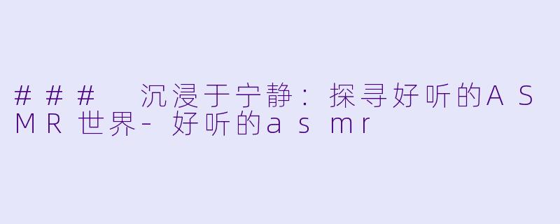 ### 沉浸于宁静：探寻好听的ASMR世界-好听的asmr