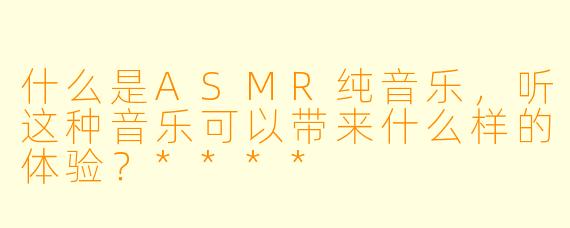 什么是ASMR纯音乐,听这种音乐可以带来什么样的体验?****