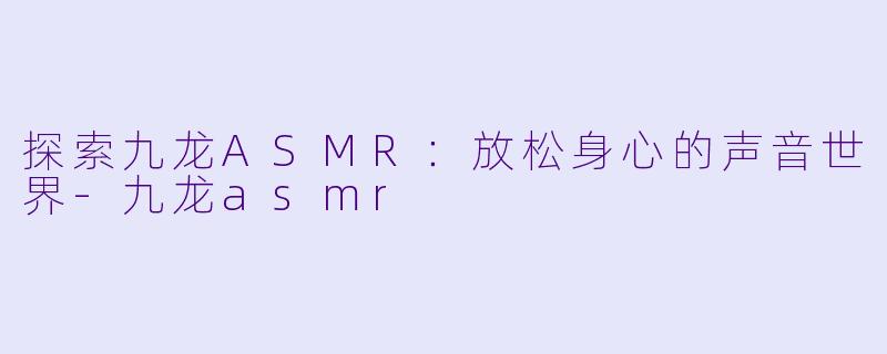 探索九龙ASMR：放松身心的声音世界-九龙asmr