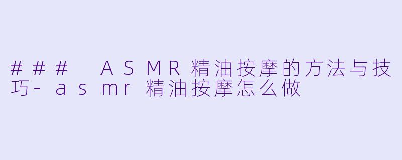 ### ASMR精油按摩的方法与技巧