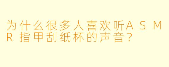 为什么很多人喜欢听ASMR指甲刮纸杯的声音？