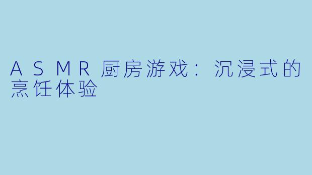 ASMR厨房游戏:沉浸式的烹饪体验