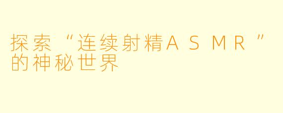 探索“连续射精ASMR”的神秘世界