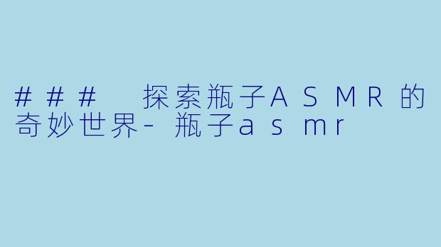 ### 探索瓶子ASMR的奇妙世界-瓶子asmr