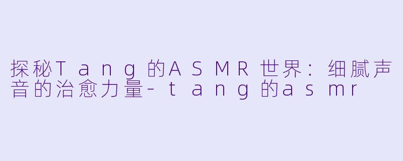 探秘Tang的ASMR世界：细腻声音的治愈力量-tang的asmr