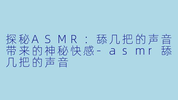 探秘ASMR：舔几把的声音带来的神秘快感-asmr舔几把的声音