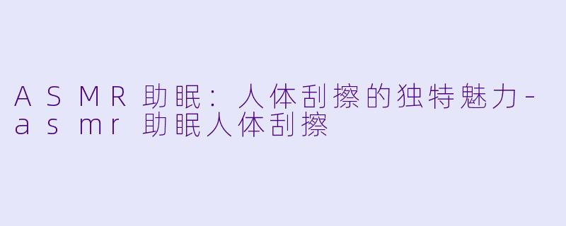 ASMR助眠:人体刮擦的独特魅力