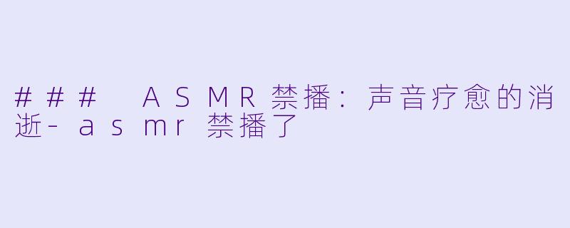 ### ASMR禁播：声音疗愈的消逝-asmr禁播了