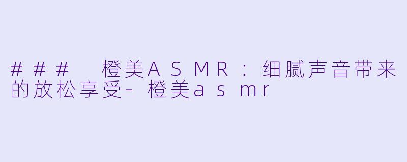 ### 橙美ASMR：细腻声音带来的放松享受-橙美asmr