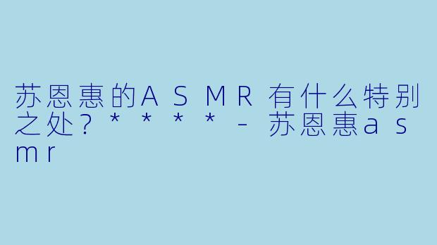 苏恩惠的ASMR有什么特别之处？****