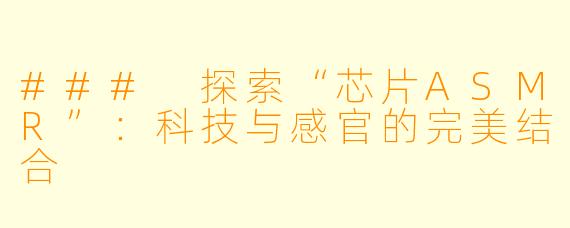 ### 探索“芯片ASMR”:科技与感官的完美结合