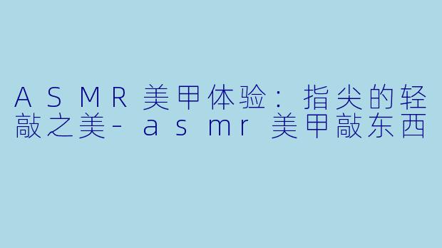 ASMR美甲体验:指尖的轻敲之美