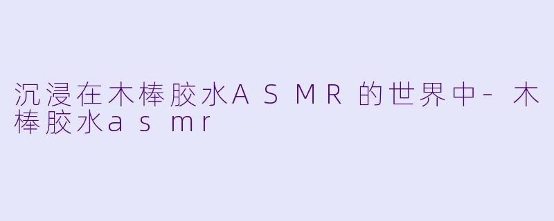 沉浸在木棒胶水ASMR的世界中-木棒胶水asmr