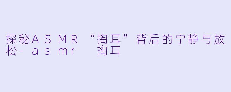 探秘ASMR“掏耳”背后的宁静与放松