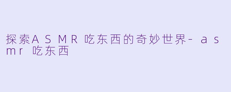 探索ASMR吃东西的奇妙世界-asmr吃东西
