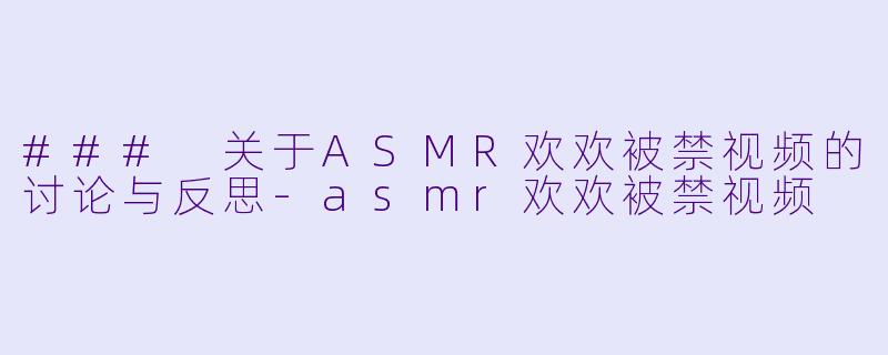 ### 关于ASMR欢欢被禁视频的讨论与反思-asmr欢欢被禁视频