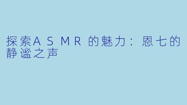 探索ASMR的魅力：恩七的静谧之声