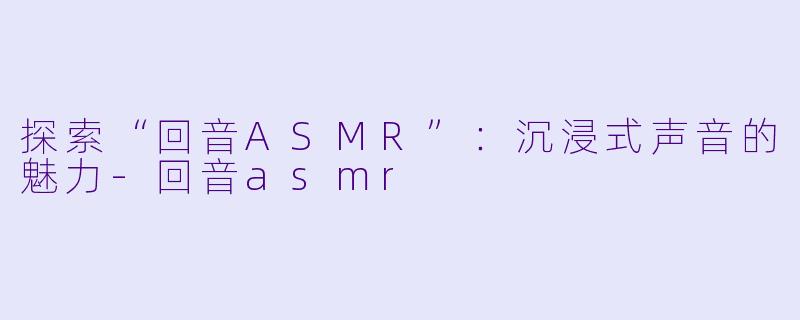 探索“回音ASMR”：沉浸式声音的魅力