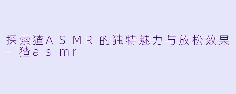 探索猹ASMR的独特魅力与放松效果