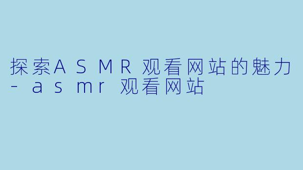 探索ASMR观看网站的魅力-asmr观看网站