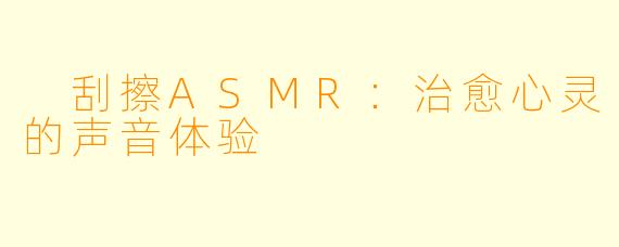  刮擦ASMR：治愈心灵的声音体验