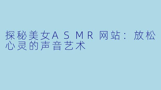 探秘美女ASMR网站：放松心灵的声音艺术