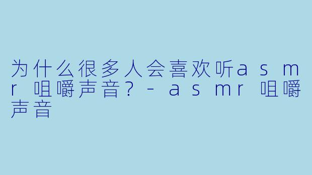 为什么很多人会喜欢听asmr咀嚼声音？