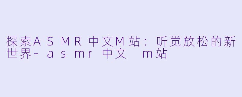 探索ASMR中文M站：听觉放松的新世界-asmr中文 m站