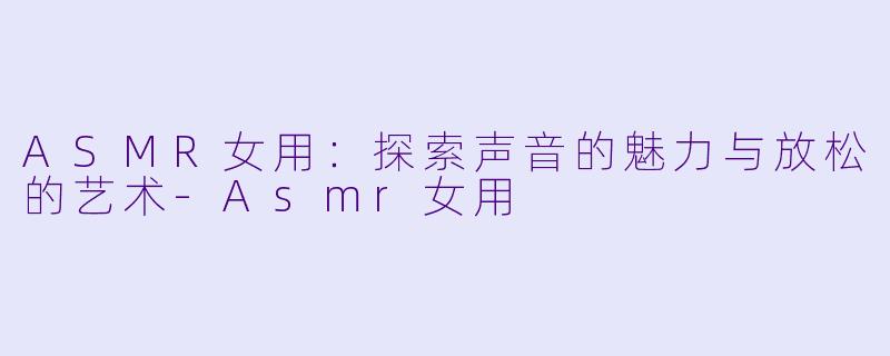 ASMR女用：探索声音的魅力与放松的艺术-Asmr女用