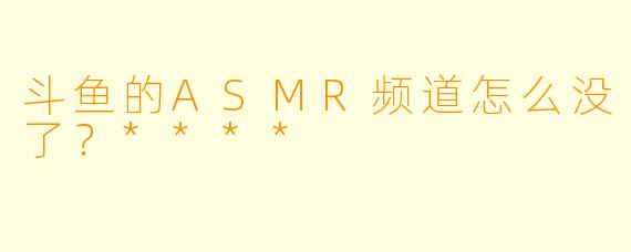 斗鱼的ASMR频道怎么没了？****