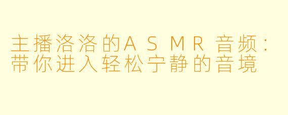 主播洛洛的ASMR音频：带你进入轻松宁静的音境