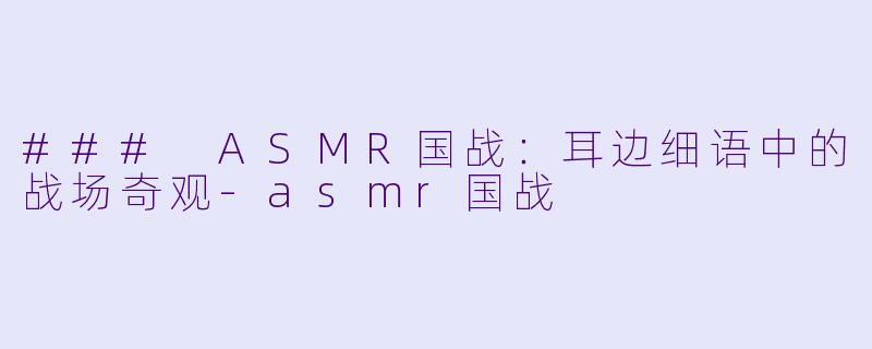 ### ASMR国战：耳边细语中的战场奇观-asmr国战