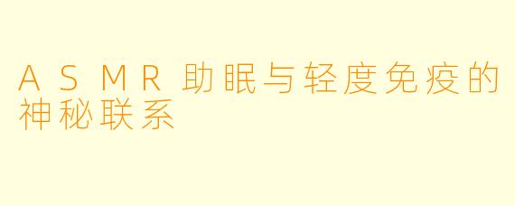 ASMR助眠与轻度免疫的神秘联系