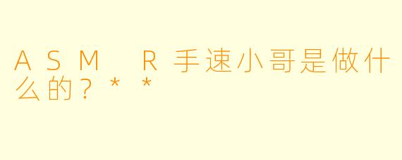 ASM R手速小哥是做什么的?**