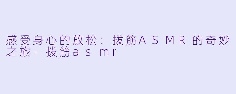感受身心的放松：拨筋ASMR的奇妙之旅-拨筋asmr