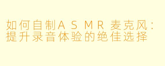 如何自制ASMR麦克风：提升录音体验的绝佳选择