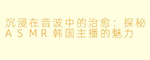 沉浸在音波中的治愈：探秘ASMR韩国主播的魅力