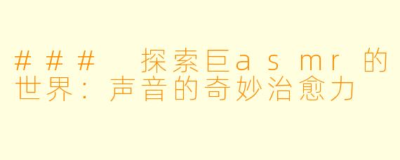 ### 探索巨asmr的世界：声音的奇妙治愈力