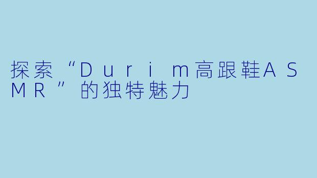 探索“Durim高跟鞋ASMR”的独特魅力