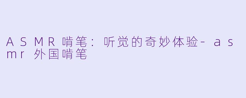 ASMR啃笔：听觉的奇妙体验-asmr外国啃笔